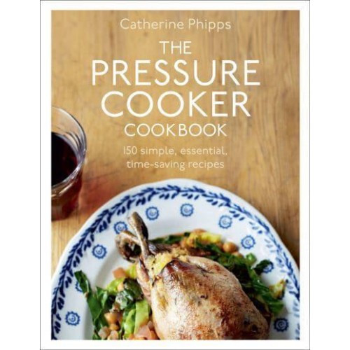 The Pressure Cooker Cookbook Over 150 Simple, Essential, Time-Saving Recipes