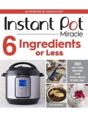 Instant Pot Miracle 6 Ingredients or Less 100 No-Fuss Recipes for Easy Meals Every Day