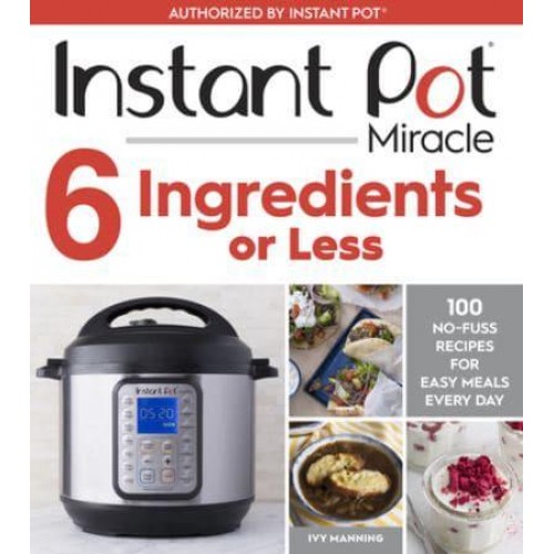 Instant Pot Miracle 6 Ingredients or Less 100 No-Fuss Recipes for Easy Meals Every Day