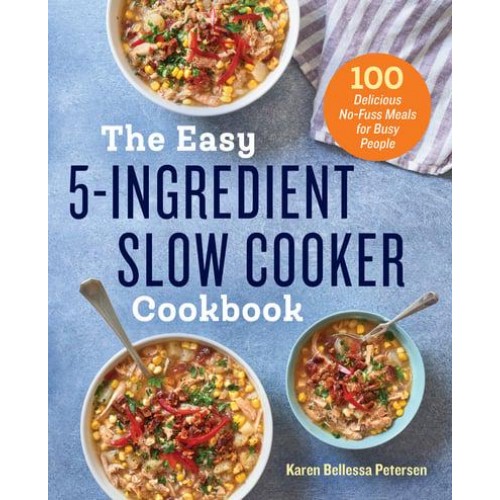 The Easy 5-Ingredient Slow Cooker Cookbook 100 Delicious No-Fuss Meals for Busy People