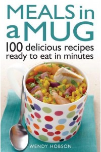 Meals in a Mug 100 Delicious Recipes Ready to Eat in Minutes