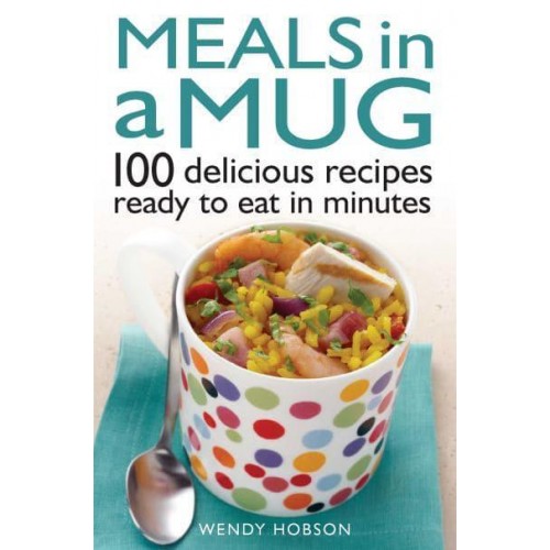 Meals in a Mug 100 Delicious Recipes Ready to Eat in Minutes