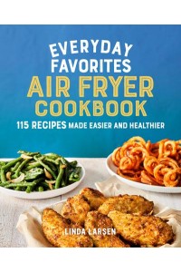 Everyday Favorites Air Fryer Cookbook 115 Recipes Made Easier and Healthier