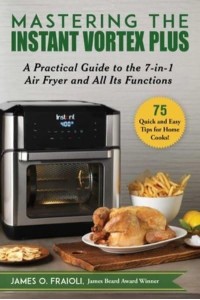 Mastering the Instant Vortex Plus A Practical Guide to the 7-In-1 Air Fryer and All Its Functions