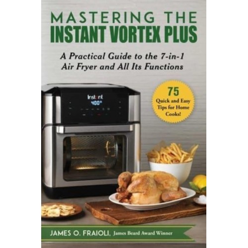 Mastering the Instant Vortex Plus A Practical Guide to the 7-In-1 Air Fryer and All Its Functions
