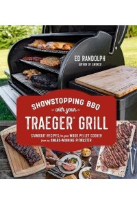 Showstopping BBQ With Your Traeger Grill Standout Recipes for Your Wood Pellet Cooker from an Award-Winning Pitmaster