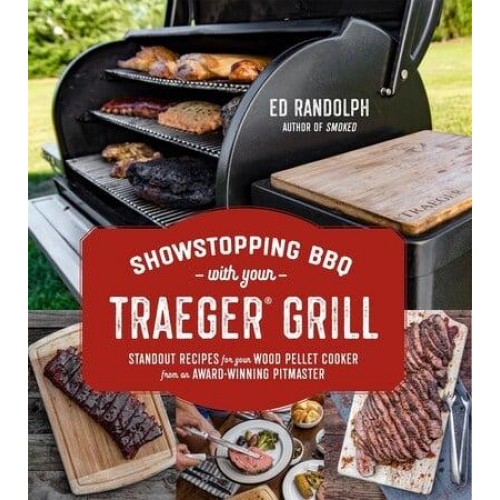 Showstopping BBQ With Your Traeger Grill Standout Recipes for Your Wood Pellet Cooker from an Award-Winning Pitmaster
