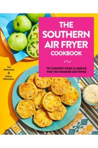 The Southern Air Fryer Cookbook 75 Comfort Food Classics for the Modern Air Fryer