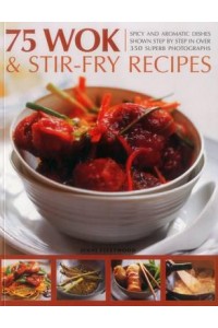 75 Wok & Stir-Fry Recipes Spicy and Aromatic Dishes Shown Step by Step in Over 350 Superb Photographs