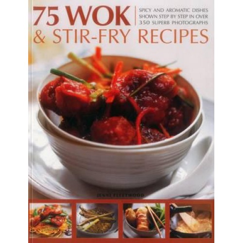 75 Wok & Stir-Fry Recipes Spicy and Aromatic Dishes Shown Step by Step in Over 350 Superb Photographs