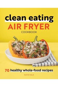 Clean Eating Air Fryer Cookbook 70 Healthy Whole-Food Recipes