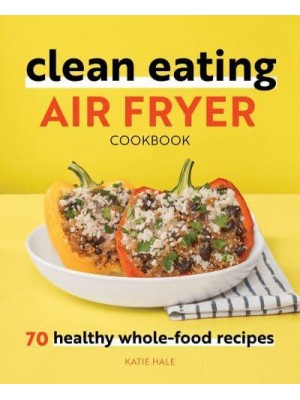 Clean Eating Air Fryer Cookbook 70 Healthy Whole-Food Recipes