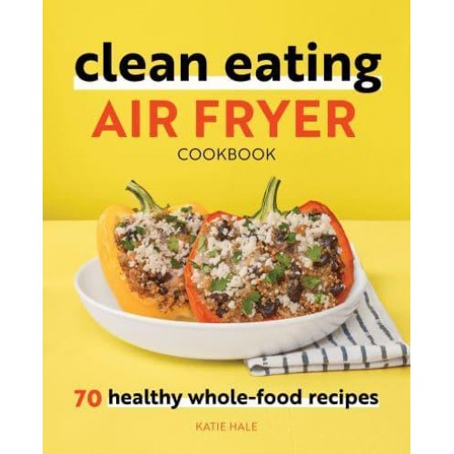 Clean Eating Air Fryer Cookbook 70 Healthy Whole-Food Recipes