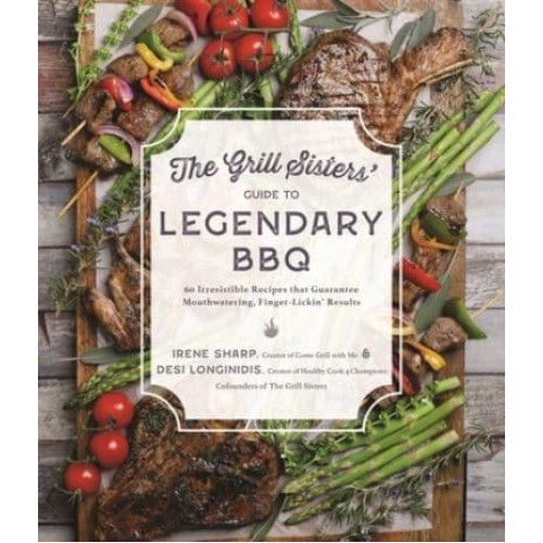 The Grill Sisters' Guide to Legendary BBQ 60 Irresistible Recipes That Guarantee Fall-Off-The-Bone, Finger-Lickin' Results