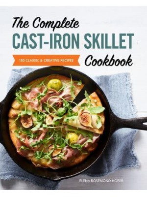 The Complete Cast-Iron Skillet Cookbook 150 Classic and Creative Recipes