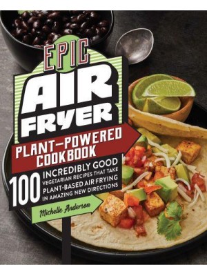 Epic Air Fryer Plant-Powered Cookbook 100 Incredibly Good Vegetarian Recipes That Take Plant-Based Air Frying in Amazing New Directions