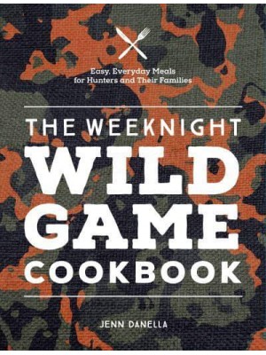 The Weeknight Wild Game Cookbook Easy, Everyday Meals for Hunters and Their Families