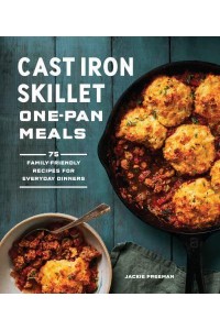Cast Iron Skillet One-Pan Meals 75 Family-Friendly Recipes for Everyday Dinners