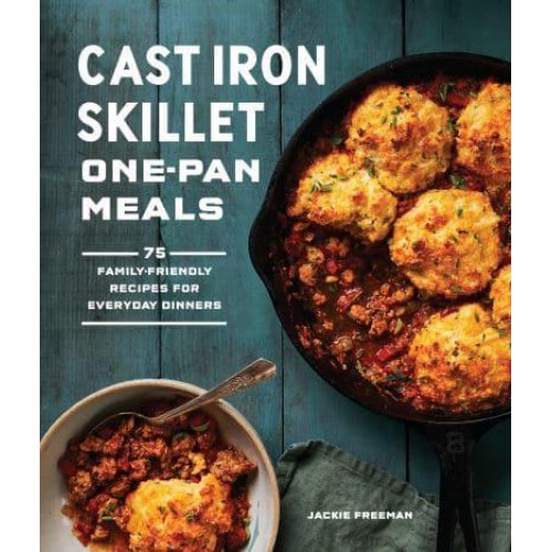 Cast Iron Skillet One-Pan Meals 75 Family-Friendly Recipes for Everyday Dinners
