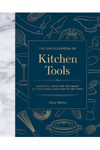 The Encyclopedia of Kitchen Tools Essential Items for the Heart of Your Home--and How to Use Them