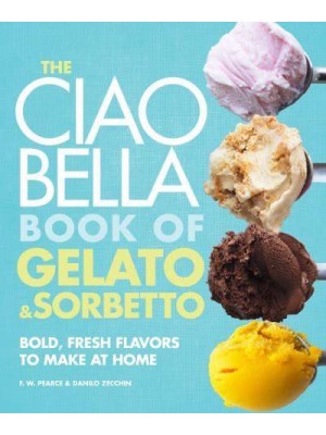 The Ciao Bella Book of Gelato & Sorbetto Bold, Fresh Flavors to Make at Home