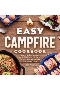 Easy Campfire Cookbook Simple Skillet, Skewer, Dutch Oven, and Foil Packet Recipes for Cooking Over Flames and Coals