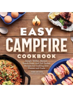 Easy Campfire Cookbook Simple Skillet, Skewer, Dutch Oven, and Foil Packet Recipes for Cooking Over Flames and Coals