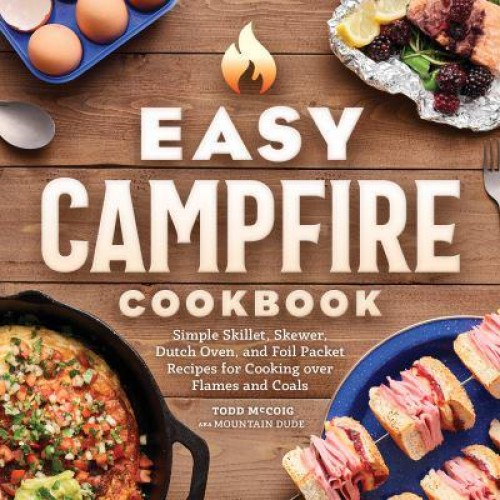 Easy Campfire Cookbook Simple Skillet, Skewer, Dutch Oven, and Foil Packet Recipes for Cooking Over Flames and Coals