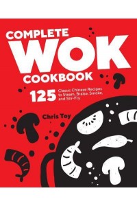 Complete Wok Cookbook 125 Classic Chinese Recipes to Steam, Braise, Smoke, and Stir-Fry