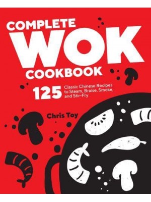 Complete Wok Cookbook 125 Classic Chinese Recipes to Steam, Braise, Smoke, and Stir-Fry
