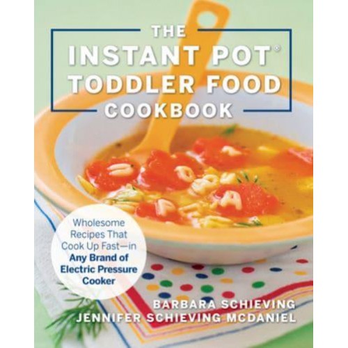 The Instant Pot Toddler Food Cookbook Wholesome Recipes That Cook Up Fast--in Any Brand of Electric Pressure Cooker