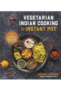 Vegetarian Indian Cooking With Your Instant Pot 75 Traditional Recipes That Are Easier, Quicker and Healthier