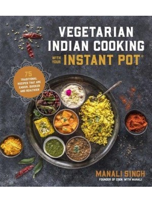 Vegetarian Indian Cooking With Your Instant Pot 75 Traditional Recipes That Are Easier, Quicker and Healthier