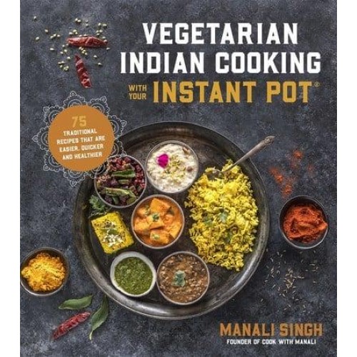 Vegetarian Indian Cooking With Your Instant Pot 75 Traditional Recipes That Are Easier, Quicker and Healthier