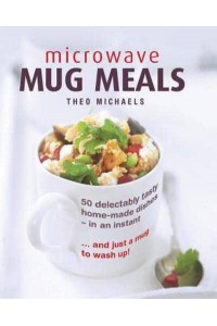 Microwave Mug Meals 50 Delectably Tasty Home-Made Dishes In An Instant... And Just A Mug To Wash Up
