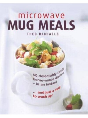 Microwave Mug Meals 50 Delectably Tasty Home-Made Dishes In An Instant... And Just A Mug To Wash Up