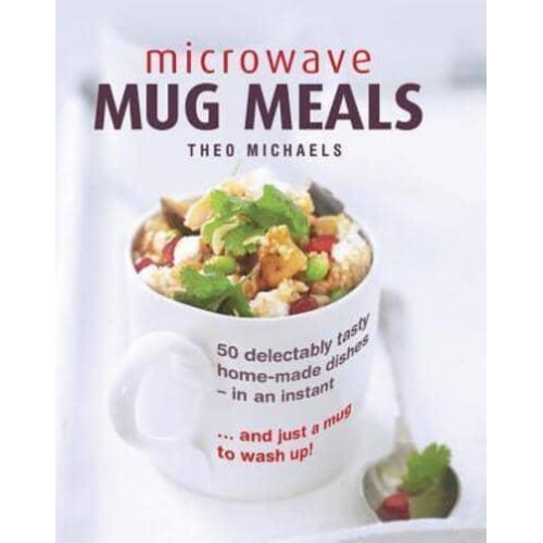 Microwave Mug Meals 50 Delectably Tasty Home-Made Dishes In An Instant... And Just A Mug To Wash Up
