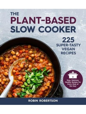 The Plant-Based Slow Cooker 225 Super-Tasty Vegan Recipes : Easy, Delicious, Healthy Recipes for Every Meal of the Day!