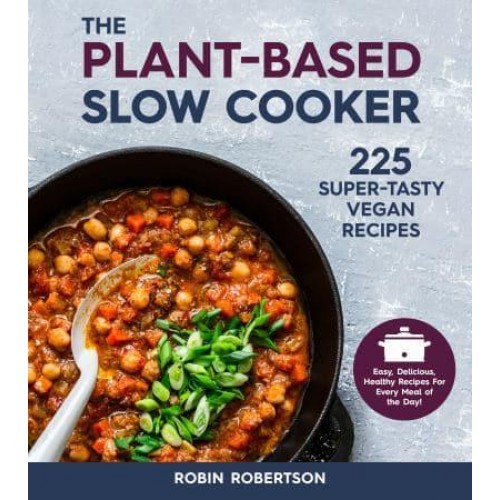 The Plant-Based Slow Cooker 225 Super-Tasty Vegan Recipes : Easy, Delicious, Healthy Recipes for Every Meal of the Day!