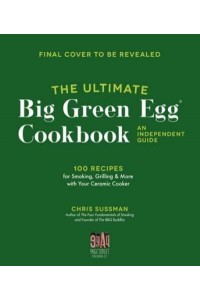 The Ultimate Big Green Egg Cookbook: An Independent Guide 100 Recipes for Smoking, Grilling & More With Your Ceramic Cooker