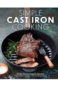 Simple Cast Iron Cooking Over 100 Flavorful Recipes That Bring New Taste to Tradition