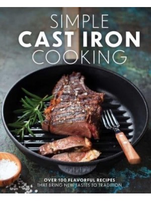 Simple Cast Iron Cooking Over 100 Flavorful Recipes That Bring New Taste to Tradition