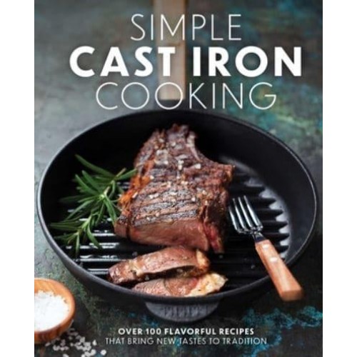 Simple Cast Iron Cooking Over 100 Flavorful Recipes That Bring New Taste to Tradition