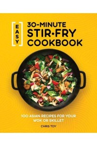 Easy 30-Minute Stir-Fry Cookbook 100 Asian Recipes for Your Wok or Skillet