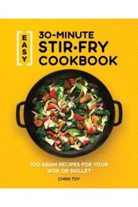 Easy 30-Minute Stir-Fry Cookbook 100 Asian Recipes for Your Wok or Skillet