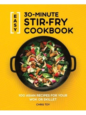 Easy 30-Minute Stir-Fry Cookbook 100 Asian Recipes for Your Wok or Skillet