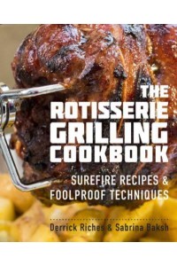 The Rotisserie Grilling Cookbook Surefire Recipes & Foolproof Techniques