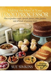 Making the Most of Your Food Processor How to Produce Soups, Spreads, Purees, Cakes, Pastries and All Kinds of Savoury Treats