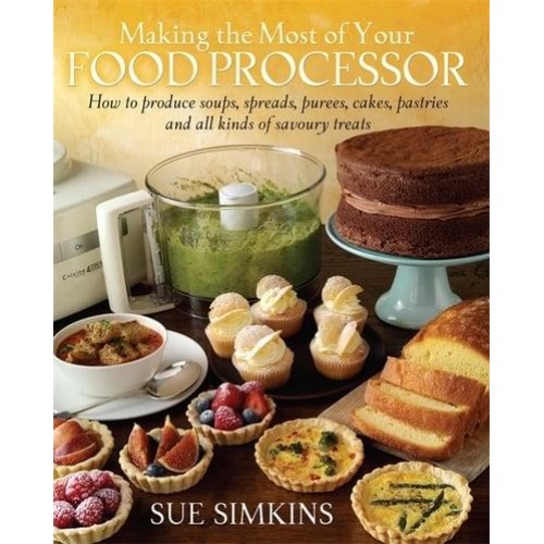 Making the Most of Your Food Processor How to Produce Soups, Spreads, Purees, Cakes, Pastries and All Kinds of Savoury Treats