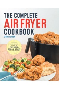 The Complete Air Fryer Cookbook Amazingly Easy Recipes to Fry, Bake, Grill, and Roast With Your Air Fryer